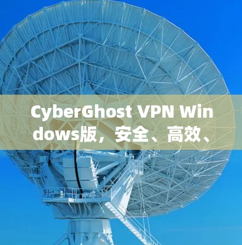 CyberGhost VPN Windows版，安全、高效、轻松的VPN选择