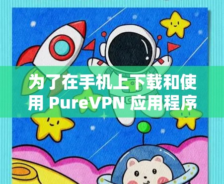 为了在手机上下载和使用 PureVPN 应用程序(APK)您可以按照以下步骤操作 为了在手机上下载和使用 PureVPN 应用程序(APK)您可以按照以下步骤操作