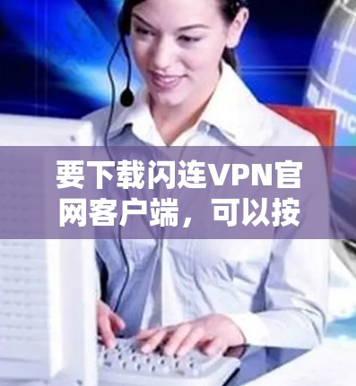 要下载闪连VPN官网客户端，可以按照以下步骤进行