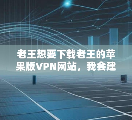 老王想要下载老王的苹果版VPN网站,我会建议他按照以下步骤操作 老王想要下载老王的苹果版VPN网站,我会建议他按照以下步骤操作