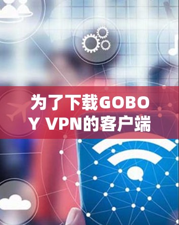 为了下载GOBOY VPN的客户端,您可以按照以下步骤进行操作 为了下载GOBOY VPN的客户端,您可以按照以下步骤进行操作