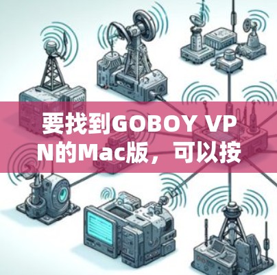 要找到GOBOY VPN的Mac版,可以按照以下步骤进行 要找到GOBOY VPN的Mac版,可以按照以下步骤进行