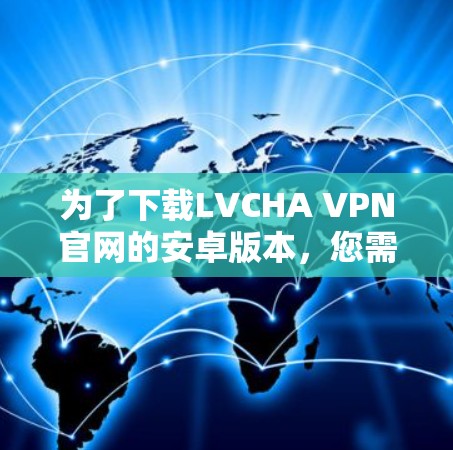 为了下载LVCHA VPN官网的安卓版本,您需要遵守相关法律法规和政策,确保下载的软件是安全的。以下是一些步骤和建议 为了下载LVCHA VPN官网的安卓版本,您需要遵守相关法律法规和政策,确保下载的软件是安全的。以下是一些步骤和建议
