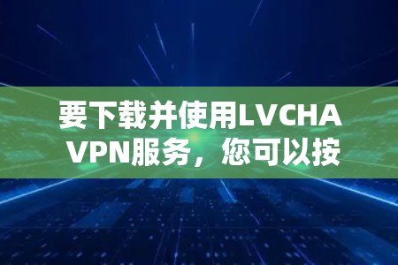 要下载并使用LVCHA VPN服务,您可以按照以下步骤操作 要下载并使用LVCHA VPN服务,您可以按照以下步骤操作