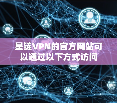 星链VPN的官方网站可以通过以下方式访问