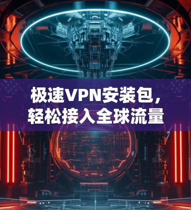 极速VPN安装包，轻松接入全球流量，保障网络安全