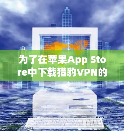 为了在苹果App Store中下载猎豹VPN的苹果版，您可以按照以下步骤操作