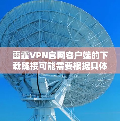 雷霆VPN官网客户端的下载链接可能需要根据具体的VPN平台来查找。以下是一些常见的途径供您参考 雷霆VPN官网客户端的下载链接可能需要根据具体的VPN平台来查找。以下是一些常见的途径供您参考