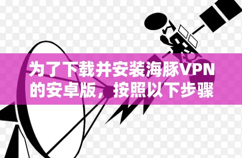 为了下载并安装海豚VPN的安卓版，按照以下步骤操作
