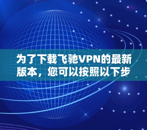 为了下载飞驰VPN的最新版本，您可以按照以下步骤操作