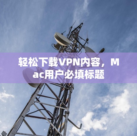 轻松下载VPN内容,Mac用户必填标题 轻松下载VPN内容,Mac用户必填标题