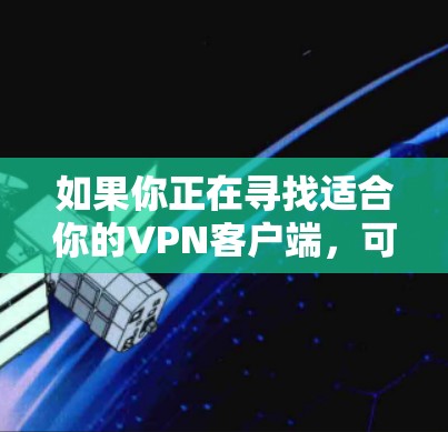如果你正在寻找适合你的VPN客户端,可以在以下步骤中进行下载和安装 如果你正在寻找适合你的VPN客户端,可以在以下步骤中进行下载和安装