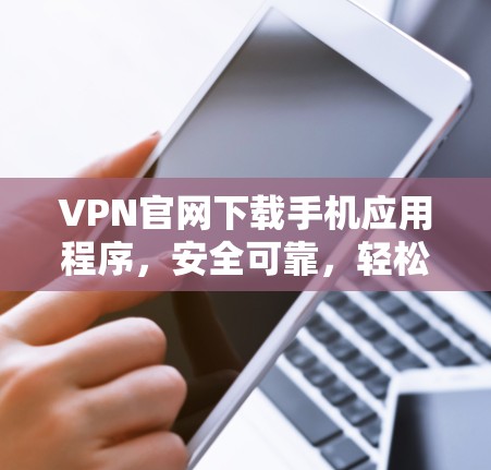 VPN官网下载手机应用程序,安全可靠,轻松高效 VPN官网下载手机应用程序,安全可靠,轻松高效