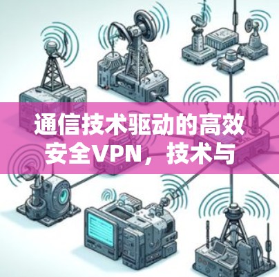通信技术驱动的高效安全VPN,技术与实践的完美结合 通信技术驱动的高效安全VPN,技术与实践的完美结合