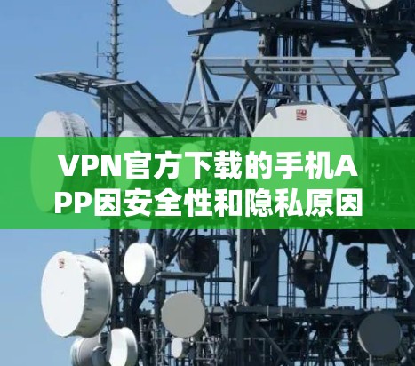 VPN官方下载的手机APP因安全性和隐私原因，通常会根据不同的VPN服务而有所不同。以下是几个常见的VPN官方下载的手机APP，供您参考