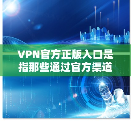 VPN官方正版入口是指那些通过官方渠道认证的VPN服务,通常会标注VIP,表明其服务具有更高的安全性和可靠性。以下是几种常见的VPN官方正版入口 VPN官方正版入口是指那些通过官方渠道认证的VPN服务,通常会标注VIP,表明其服务具有更高的安全性和可靠性。以下是几种常见的VPN官方正版入口