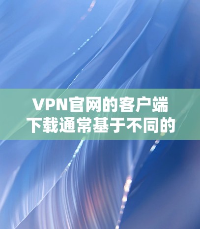 VPN官网的客户端下载通常基于不同的VPN服务，每个服务的下载步骤和特点有所不同。以下是一些常见的VPN服务及其下载步骤和特点