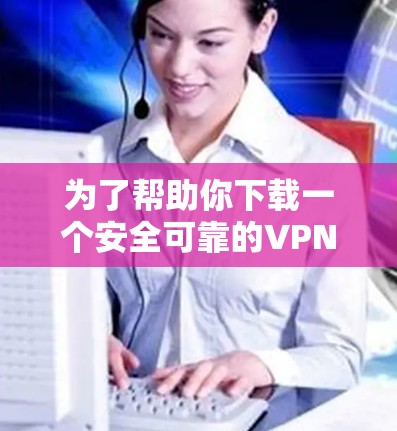 为了帮助你下载一个安全可靠的VPNAPP，以下是一些步骤和建议
