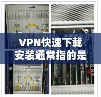 VPN快速下载安装通常指的是选择一个简单易用、功能齐全且下载速度较快的VPN软件，适合在手机上快速连接互联网。以下是推荐的几种VPN软件，供您参考