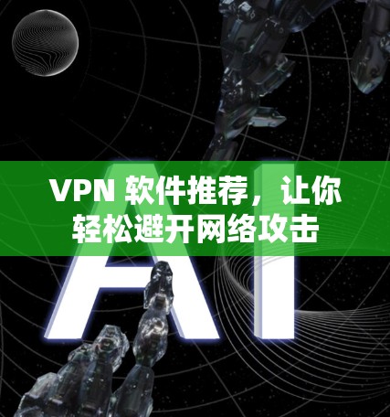 VPN 软件推荐,让你轻松避开网络攻击 VPN 软件推荐,让你轻松避开网络攻击