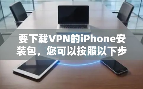 要下载VPN的iPhone安装包,您可以按照以下步骤进行操作 要下载VPN的iPhone安装包,您可以按照以下步骤进行操作