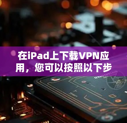在iPad上下载VPN应用，您可以按照以下步骤进行