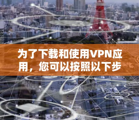 为了下载和使用VPN应用,您可以按照以下步骤操作 为了下载和使用VPN应用,您可以按照以下步骤操作