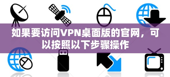 如果要访问VPN桌面版的官网,可以按照以下步骤操作 如果要访问VPN桌面版的官网,可以按照以下步骤操作