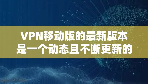 VPN移动版的最新版本是一个动态且不断更新的领域，具体版本因品牌和应用而异。以下是一些常见的VPN移动版及其最新特点