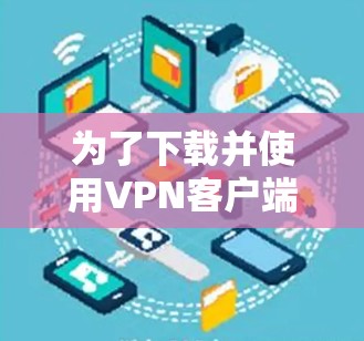为了下载并使用VPN客户端,您可以按照以下步骤进行 为了下载并使用VPN客户端,您可以按照以下步骤进行