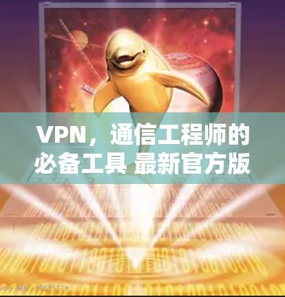 VPN,通信工程师的必备工具 最新官方版的深度解析 VPN,通信工程师的必备工具 最新官方版的深度解析