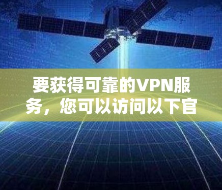 要获得可靠的VPN服务,您可以访问以下官方可靠的VPN网站,这些网站通常提供安全、合规的解决方案 要获得可靠的VPN服务,您可以访问以下官方可靠的VPN网站,这些网站通常提供安全、合规的解决方案