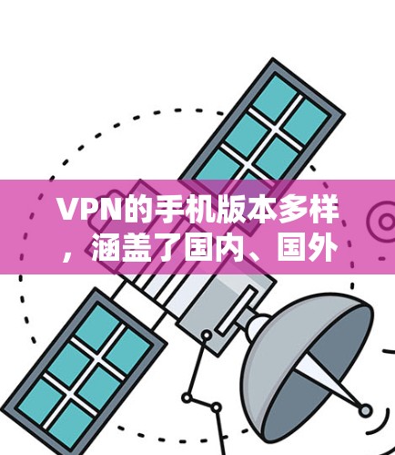 VPN的手机版本多样，涵盖了国内、国外和新兴公司的技术，每个版本都有其独特的优势和特点。以下是几个主要版本的介绍