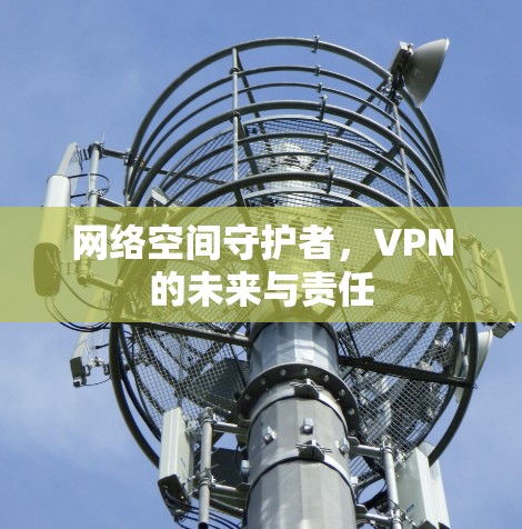 网络空间守护者,VPN的未来与责任 网络空间守护者,VPN的未来与责任