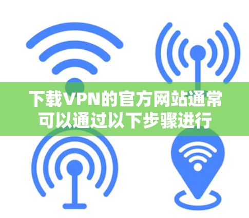 下载VPN的官方网站通常可以通过以下步骤进行 下载VPN的官方网站通常可以通过以下步骤进行