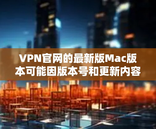 VPN官网的最新版Mac版本可能因版本号和更新内容而有所不同。以下是一些供您参考的VPN软件推荐，尤其是那些支持Mac的软件