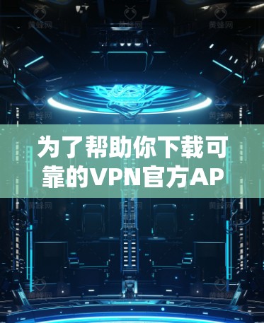 为了帮助你下载可靠的VPN官方APP，以下是一步步的指南