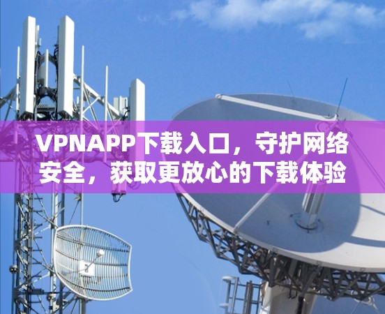 VPNAPP下载入口，守护网络安全，获取更放心的下载体验