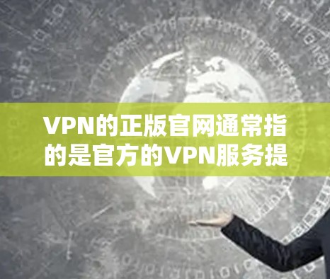 VPN的正版官网通常指的是官方的VPN服务提供商的网站，这些网站会提供最新、最稳定的VPN服务。以下是一些常见的VPN平台及其官网链接，供您参考