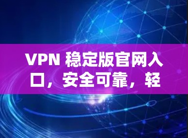 VPN 稳定版官网入口，安全可靠，轻松连接