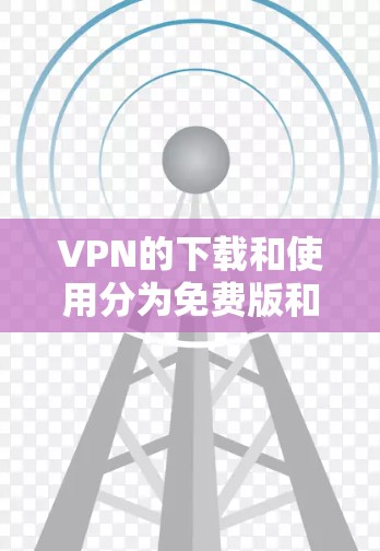 VPN的下载和使用分为免费版和付费版两种,免费版通常适合个人使用,而付费版则提供了更多的功能和安全保障 VPN的下载和使用分为免费版和付费版两种,免费版通常适合个人使用,而付费版则提供了更多的功能和安全保障