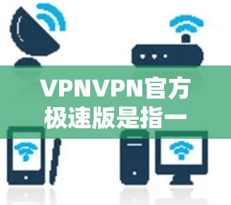 VPNVPN官方极速版是指一个提供高安全性和功能性的VPN服务。这些服务通常具备以下特点 VPNVPN官方极速版是指一个提供高安全性和功能性的VPN服务。这些服务通常具备以下特点