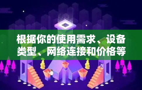 根据你的使用需求、设备类型、网络连接和价格等多方面考虑，以下是逐步的建议