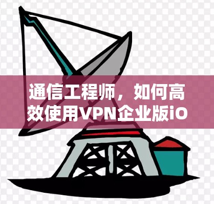 通信工程师,如何高效使用VPN企业版iOS下载 通信工程师,如何高效使用VPN企业版iOS下载