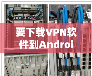 要下载VPN软件到Android设备上，您可以按照以下步骤进行