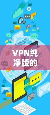 VPN纯净版的Windows版本虽然不如官方推荐的版本那么专业和先进，但也可以找到一些免费的纯净版VPN软件。以下是一些推荐的纯净版VPN软件，这些软件都是免费的，并且完全安全