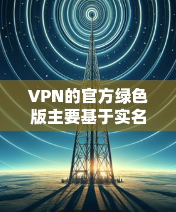 VPN的官方绿色版主要基于实名认证和数据包验证技术,确保用户的信息真实性和数据的安全性。以下是详细的步骤和信息 VPN的官方绿色版主要基于实名认证和数据包验证技术,确保用户的信息真实性和数据的安全性。以下是详细的步骤和信息