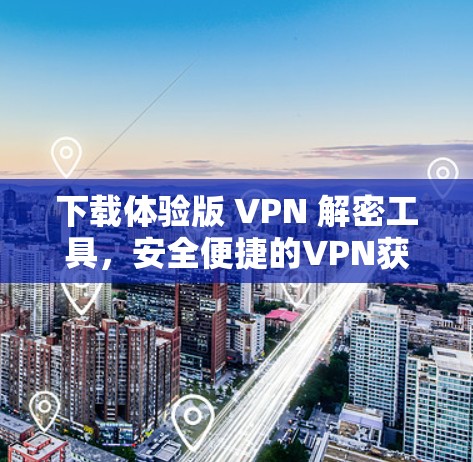下载体验版 VPN 解密工具,安全便捷的VPN获取之路 下载体验版 VPN 解密工具,安全便捷的VPN获取之路