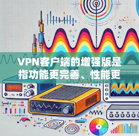 VPN客户端的增强版是指功能更完善、性能更好的版本。以下是几种常见的增强版VPN客户端推荐