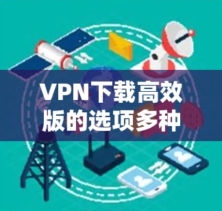 VPN下载高效版的选项多种多样，具体推荐取决于你的使用场景、需求和安全要求。以下是一些常见的VPN推荐，它们通常具有较高的安全性和下载效率